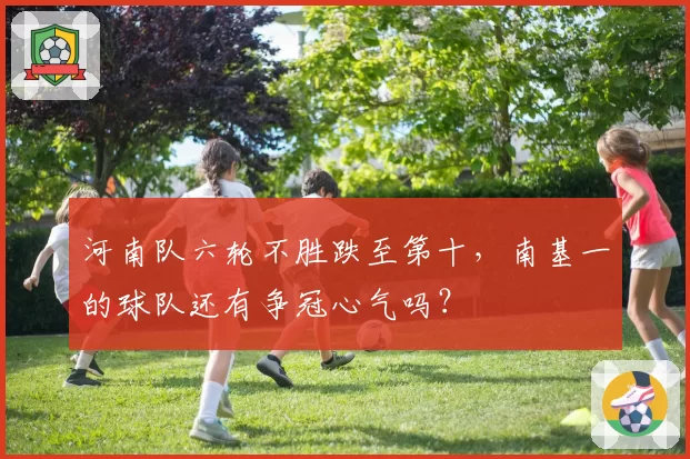 河南队六轮不胜跌至第十,南基一的球队还有争冠心气吗?