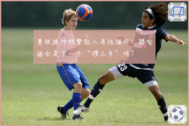 曼联换帅频繁陷入恶性循环,滕哈赫会是下一个“穆三年”吗?