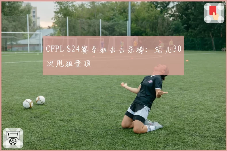 CFPL S24赛季狙击击杀榜:宠儿30次甩狙登顶