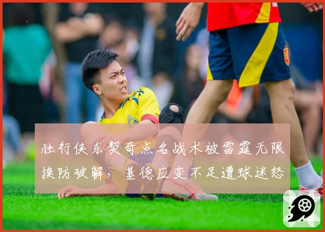 独行侠东契奇点名战术被雷霆无限换防破解,基德应变不足遭球迷怒喷