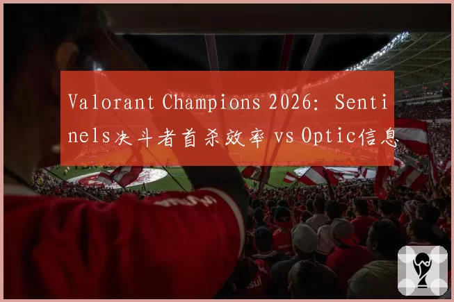 Valorant Champions 2026:Sentinels决斗者首杀效率 vs Optic信息收集能力,战术体系碰撞