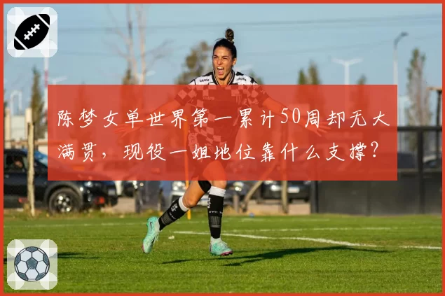 陈梦女单世界第一累计50周却无大满贯,现役一姐地位靠什么支撑?