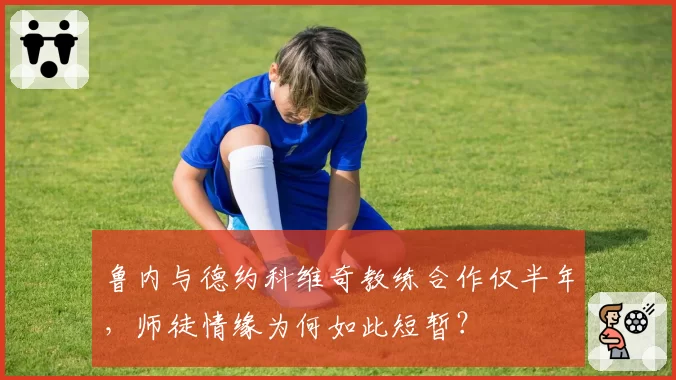 鲁内与德约科维奇教练合作仅半年,师徒情缘为何如此短暂?