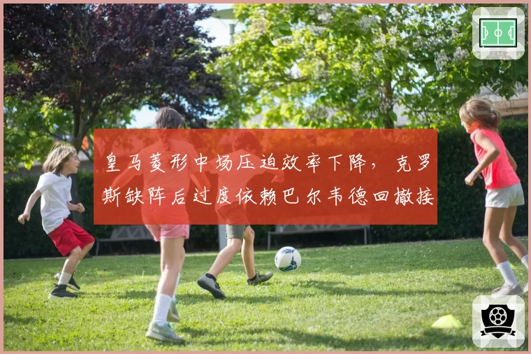 皇马菱形中场压迫效率下降,克罗斯缺阵后过度依赖巴尔韦德回撤接球是否成为隐患?