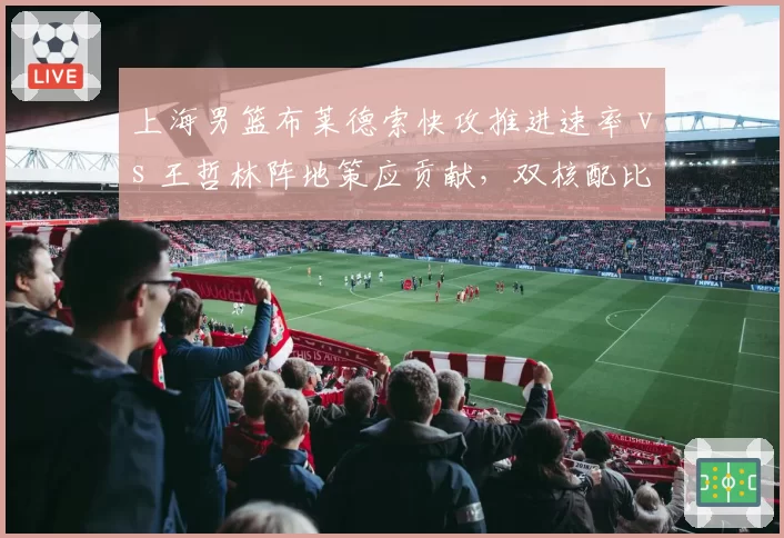 上海男篮布莱德索快攻推进速率 vs 王哲林阵地策应贡献,双核配比差异