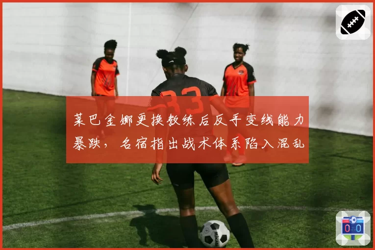 莱巴金娜更换教练后反手变线能力暴跌,名宿指出战术体系陷入混乱