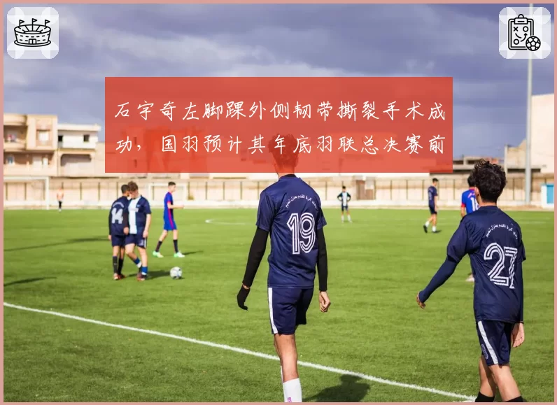 石宇奇左脚踝外侧韧带撕裂手术成功,国羽预计其年底羽联总决赛前复出