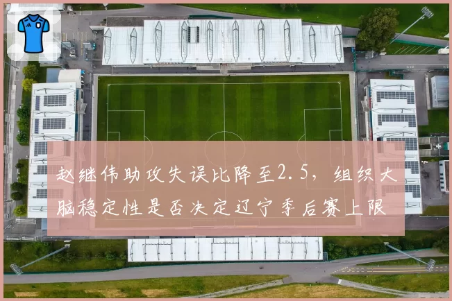 赵继伟助攻失误比降至2.5,组织大脑稳定性是否决定辽宁季后赛上限?