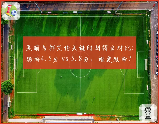 吴前与郭艾伦关键时刻得分对比：场均4.5分 vs 5.8分，谁更致命？