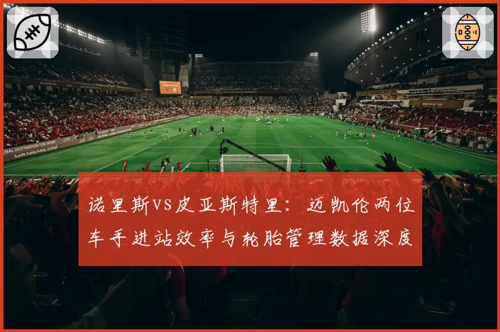 诺里斯vs皮亚斯特里:迈凯伦两位车手进站效率与轮胎管理数据深度剖析
