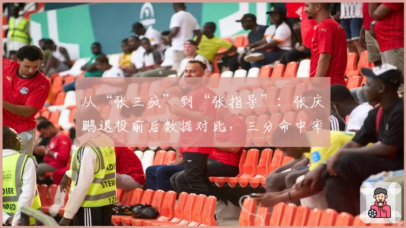 从“张三疯”到“张指导”:张庆鹏退役前后数据对比,三分命中率竟提升8%