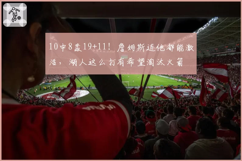 10中8轰19+11!詹姆斯连他都能激活,湖人这么打有希望淘汰火箭