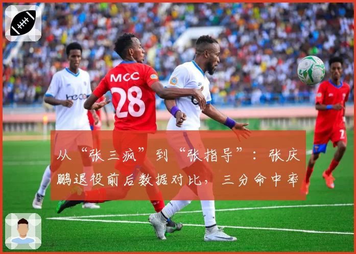 从“张三疯”到“张指导”:张庆鹏退役前后数据对比,三分命中率竟提升8%