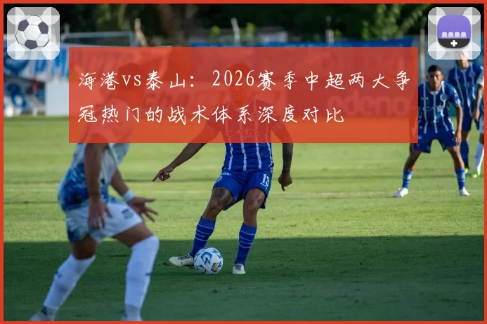 海港vs泰山:2026赛季中超两大争冠热门的战术体系深度对比