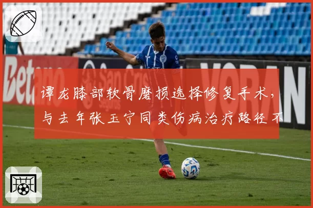 谭龙膝部软骨磨损选择修复手术，与去年张玉宁同类伤病治疗路径不同