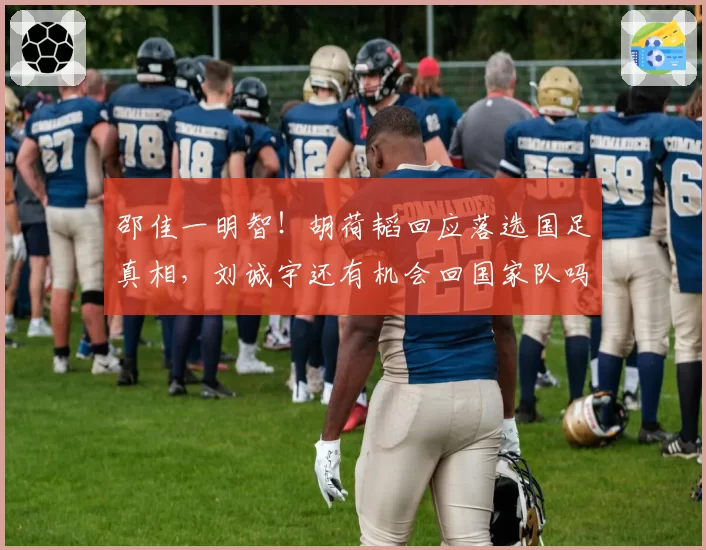 邵佳一明智！胡荷韬回应落选国足真相，刘诚宇还有机会回国家队吗