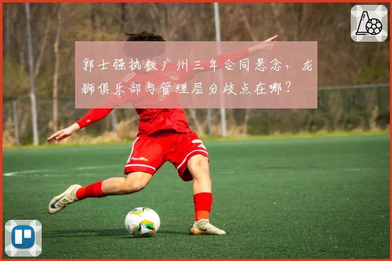 郭士强执教广州三年合同悬念，龙狮俱乐部与管理层分歧点在哪？