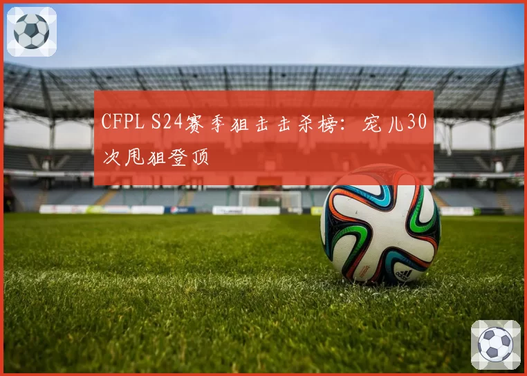 CFPL S24赛季狙击击杀榜：宠儿30次甩狙登顶