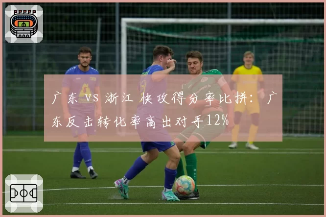广东 vs 浙江 快攻得分率比拼：广东反击转化率高出对手12%