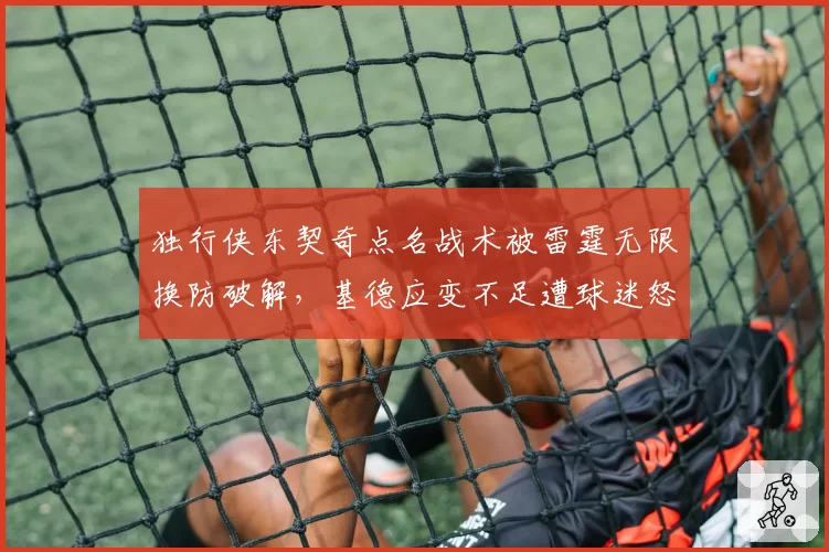 独行侠东契奇点名战术被雷霆无限换防破解,基德应变不足遭球迷怒喷