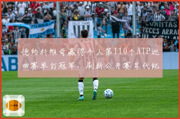 德约科维奇赢得个人第110个ATP巡回赛单打冠军，刷新公开赛年代纪录