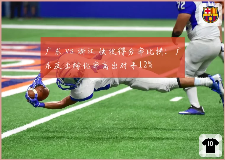 广东 vs 浙江 快攻得分率比拼:广东反击转化率高出对手12%
