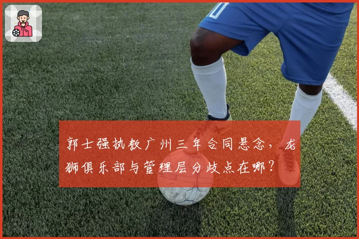 郭士强执教广州三年合同悬念，龙狮俱乐部与管理层分歧点在哪？