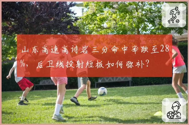 山东高速高诗岩三分命中率跌至28%,后卫线投射短板如何弥补?
