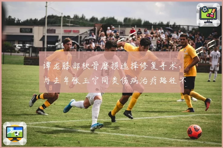 谭龙膝部软骨磨损选择修复手术,与去年张玉宁同类伤病治疗路径不同