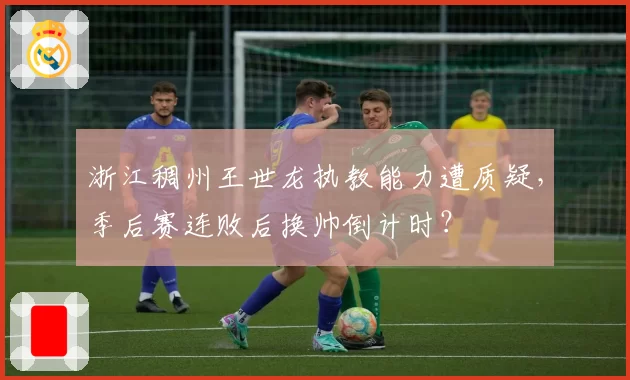 浙江稠州王世龙执教能力遭质疑,季后赛连败后换帅倒计时?
