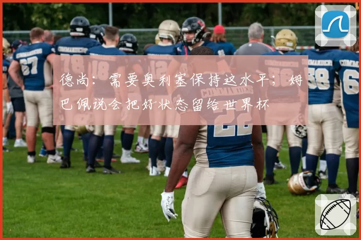 德尚：需要奥利塞保持这水平；姆巴佩说会把好状态留给世界杯